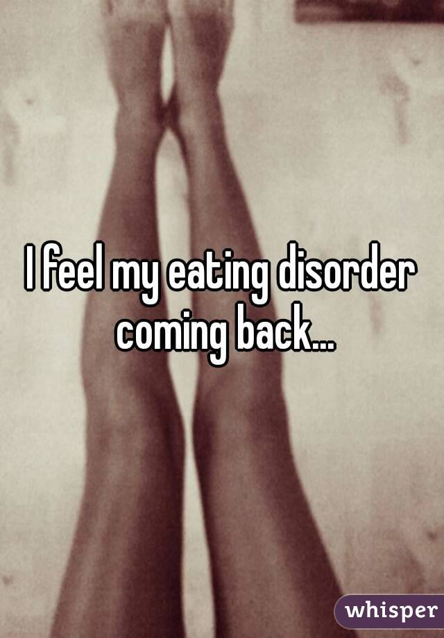 I feel my eating disorder coming back...