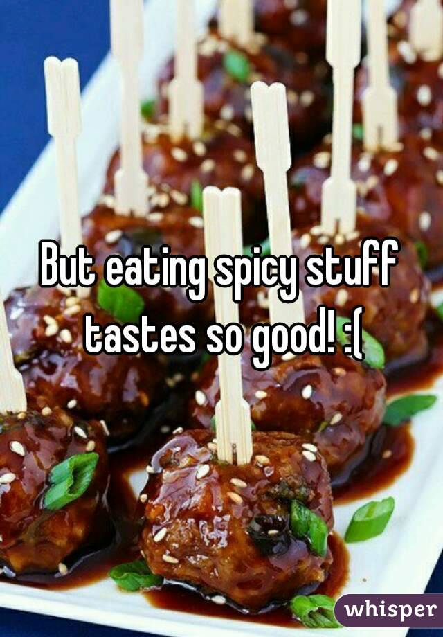 But eating spicy stuff tastes so good! :(