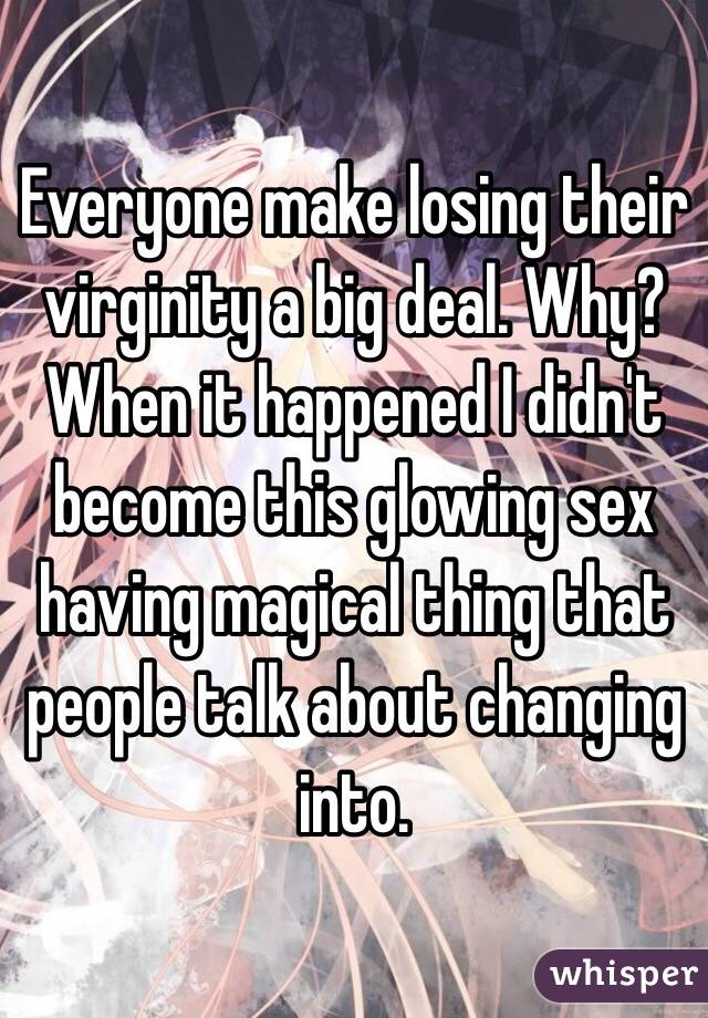 Everyone make losing their virginity a big deal. Why? When it happened I didn't become this glowing sex having magical thing that people talk about changing into. 