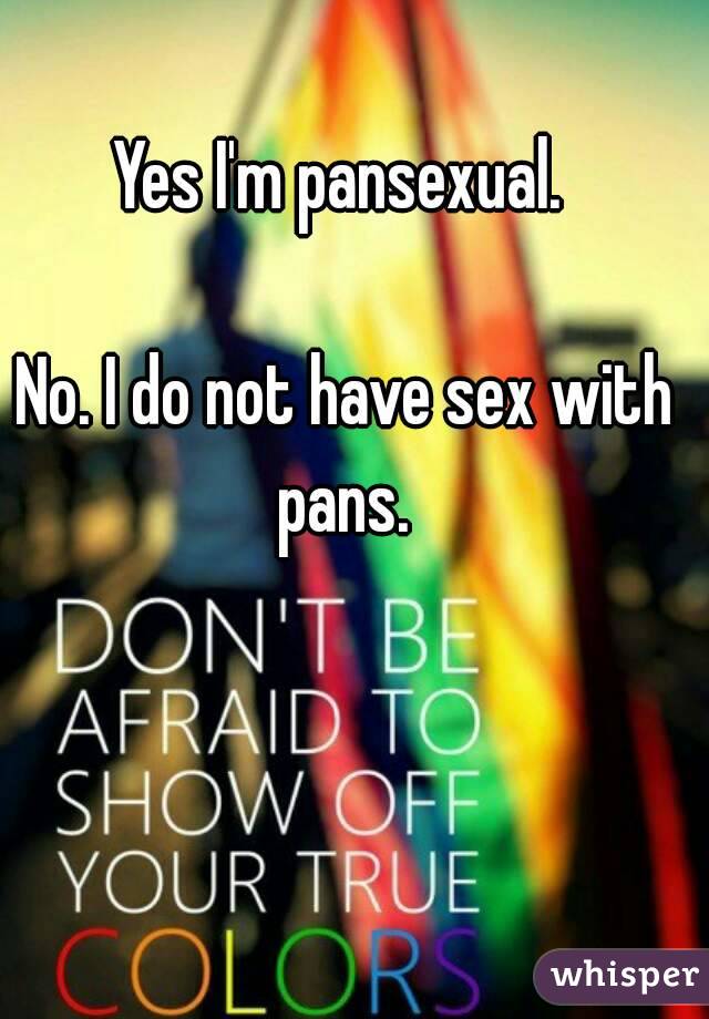 Yes I'm pansexual. 

No. I do not have sex with pans. 