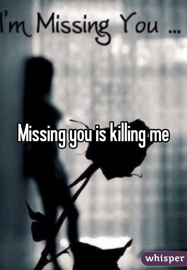 Missing you is killing me 