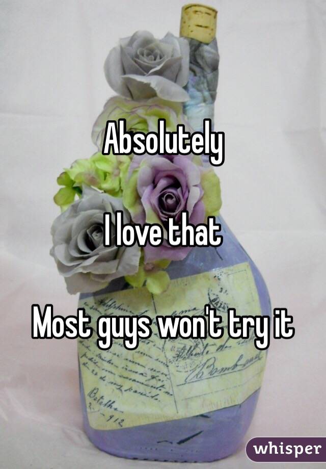 Absolutely   

I love that

Most guys won't try it