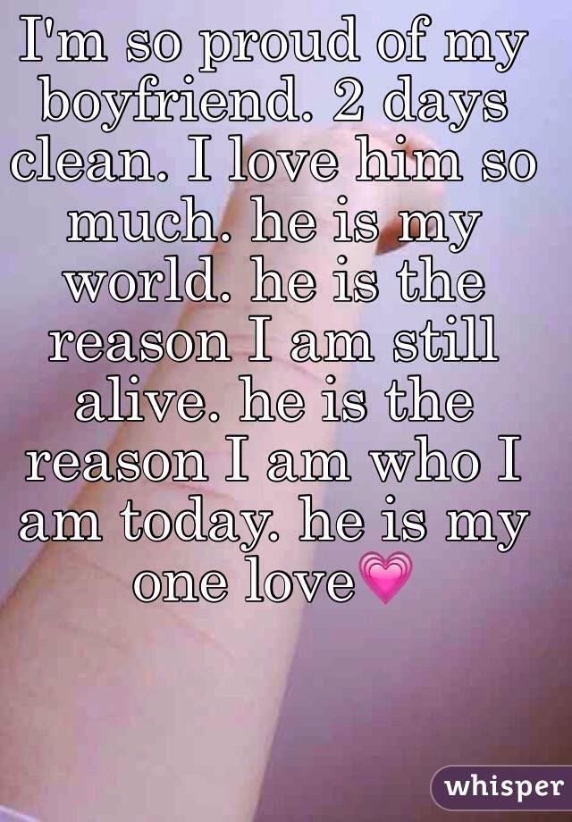 I'm so proud of my boyfriend. 2 days clean. I love him so much. he is my world. he is the reason I am still alive. he is the reason I am who I am today. he is my one love💗