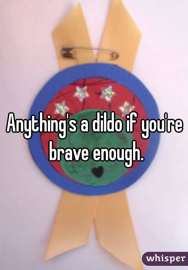 Anything's a dildo if you're brave enough.