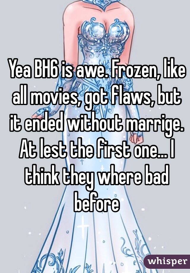 Yea BH6 is awe. Frozen, like all movies, got flaws, but it ended without marrige. At lest the first one... I think they where bad before