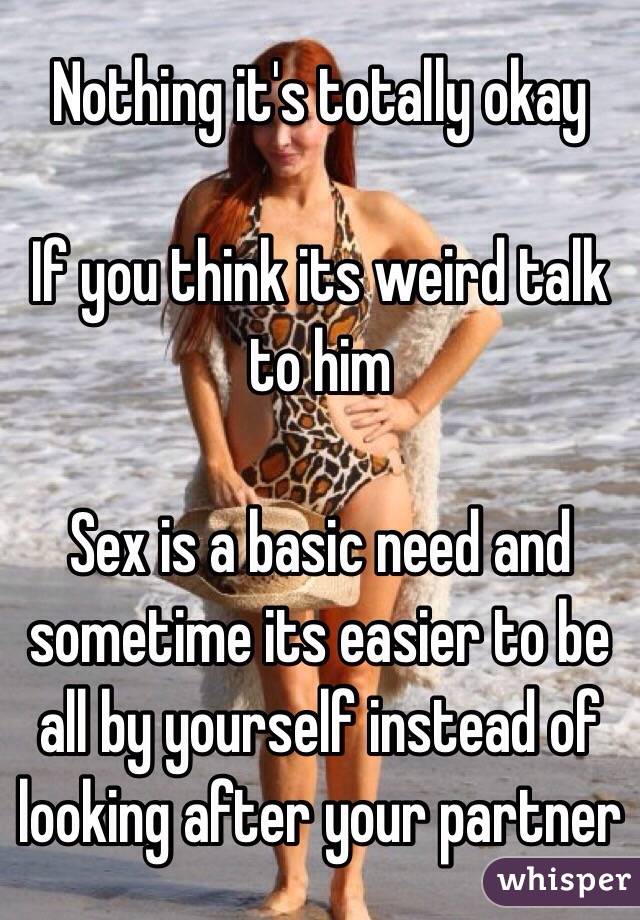 Nothing it's totally okay

If you think its weird talk to him

Sex is a basic need and sometime its easier to be all by yourself instead of looking after your partner