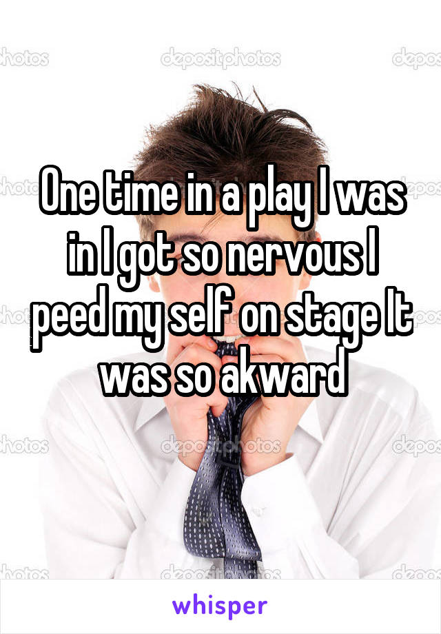 One time in a play I was in I got so nervous I peed my self on stage It was so akward
