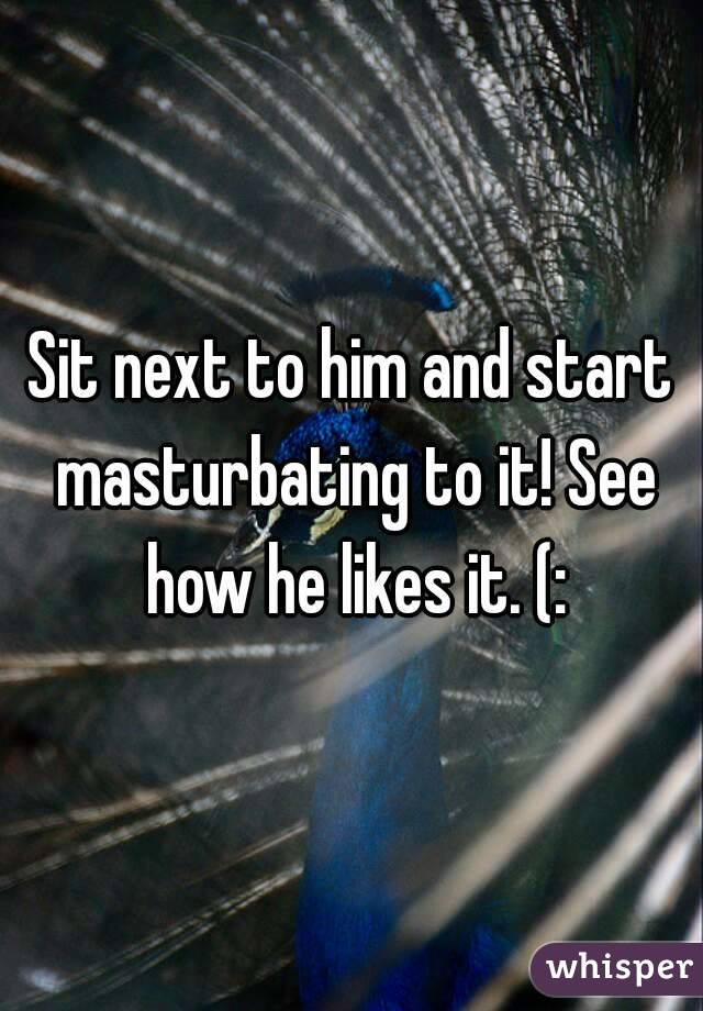 Sit next to him and start masturbating to it! See how he likes it. (: