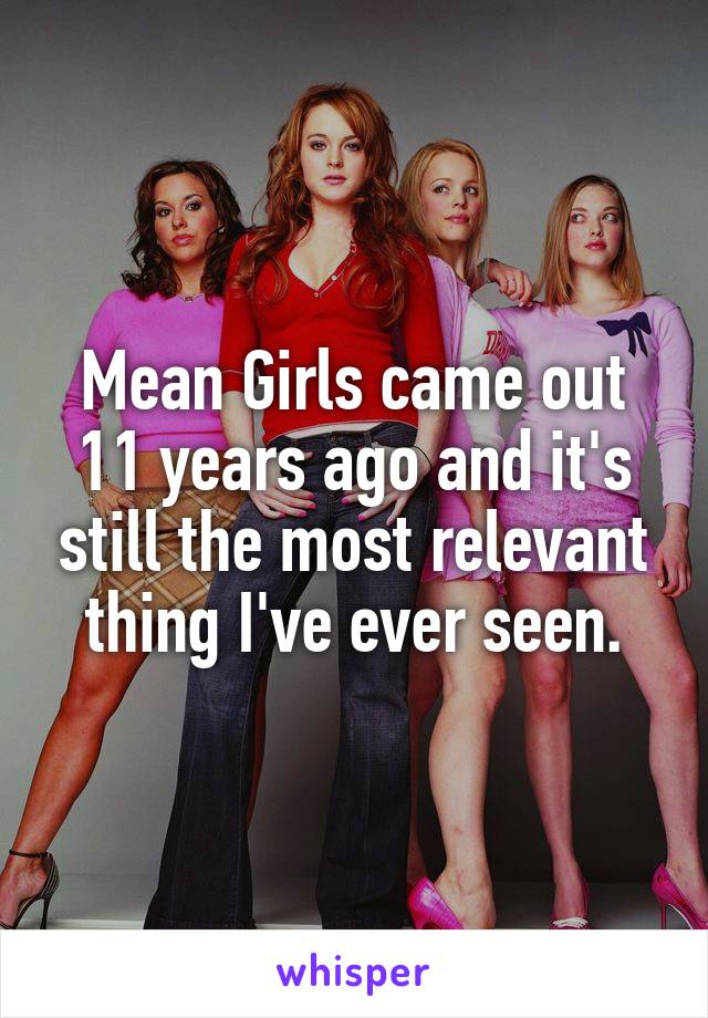 Mean Girls came out 11 years ago and it's still the most relevant thing I've ever seen.