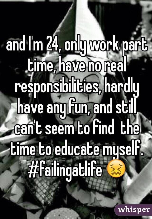 and I'm 24, only work part time, have no real responsibilities, hardly have any fun, and still can't seem to find  the time to educate myself. 
#failingatlife 😖