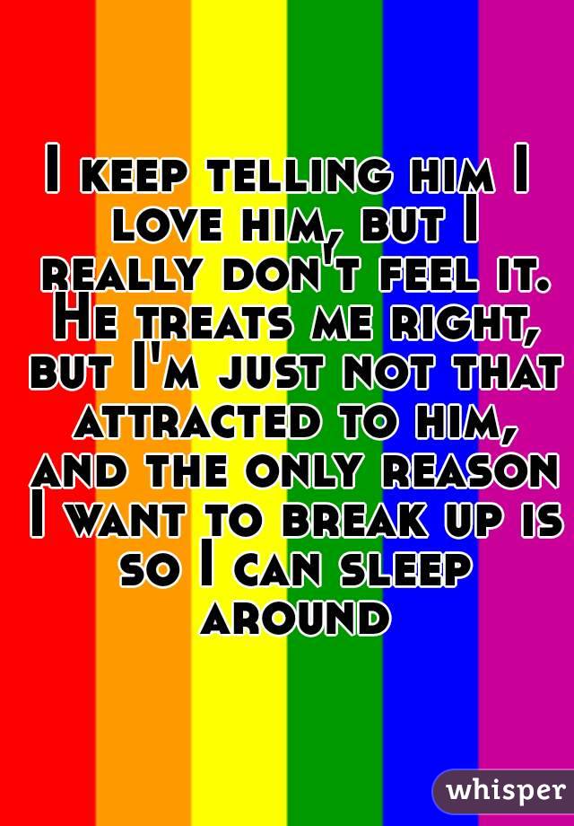 I keep telling him I love him, but I really don't feel it. He treats me right, but I'm just not that attracted to him, and the only reason I want to break up is so I can sleep around