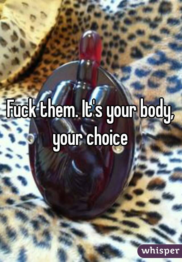 Fuck them. It's your body, your choice 