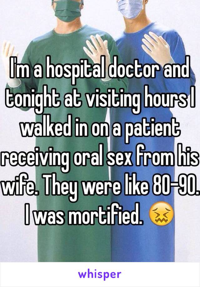 I'm a hospital doctor and tonight at visiting hours I walked in on a patient receiving oral sex from his wife. They were like 80-90. I was mortified. 