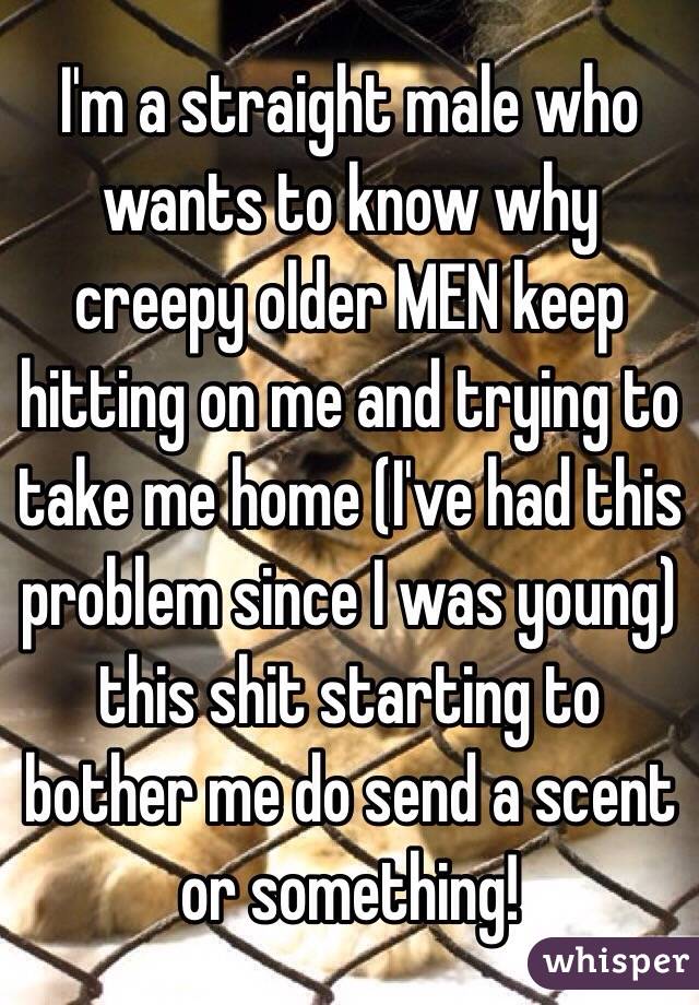 Im A Straight Male Who Wants To Know Why Creepy Older Men Keep Hitting