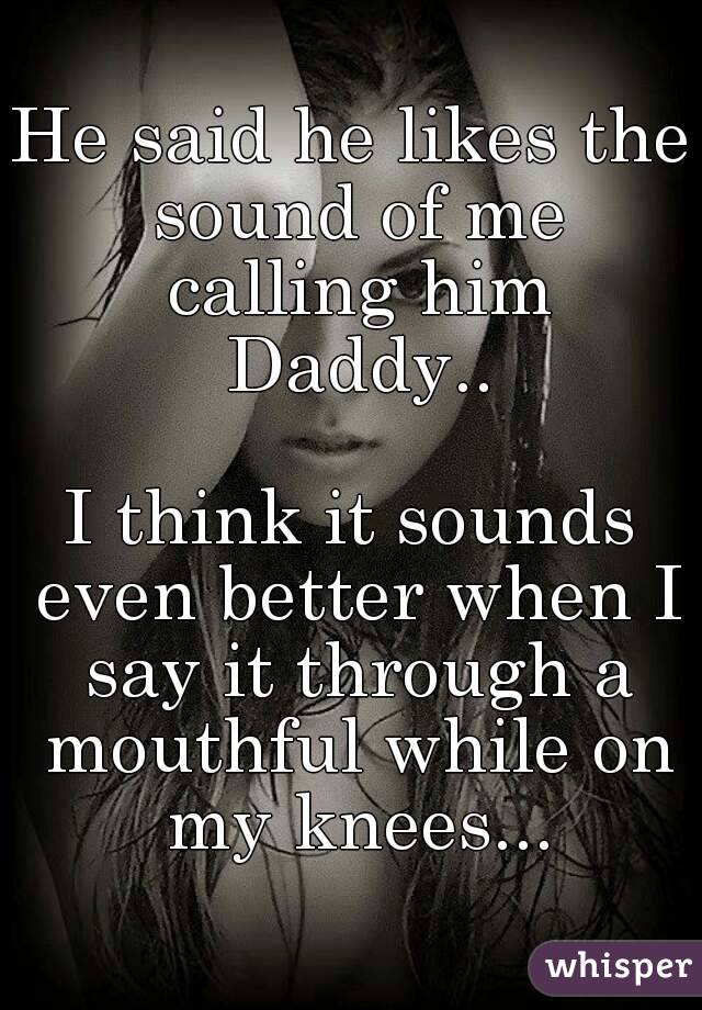 He said he likes the sound of me calling him Daddy..

I think it sounds even better when I say it through a mouthful while on my knees...