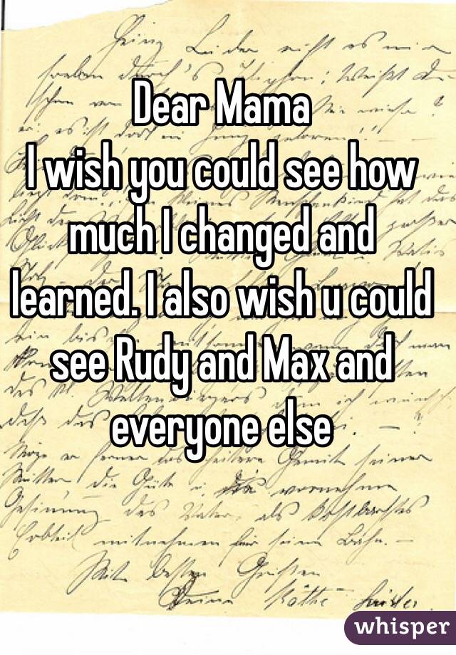 Dear Mama
I wish you could see how much I changed and learned. I also wish u could see Rudy and Max and everyone else 