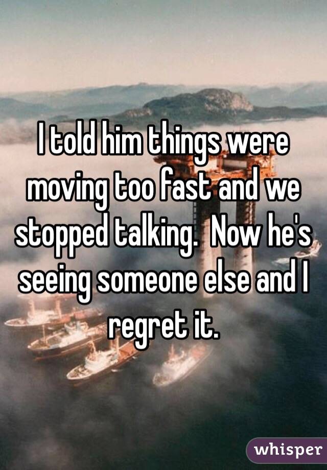 I told him things were moving too fast and we stopped talking.  Now he's seeing someone else and I regret it. 