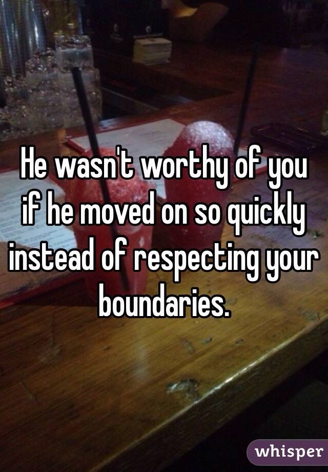 He wasn't worthy of you if he moved on so quickly instead of respecting your boundaries. 