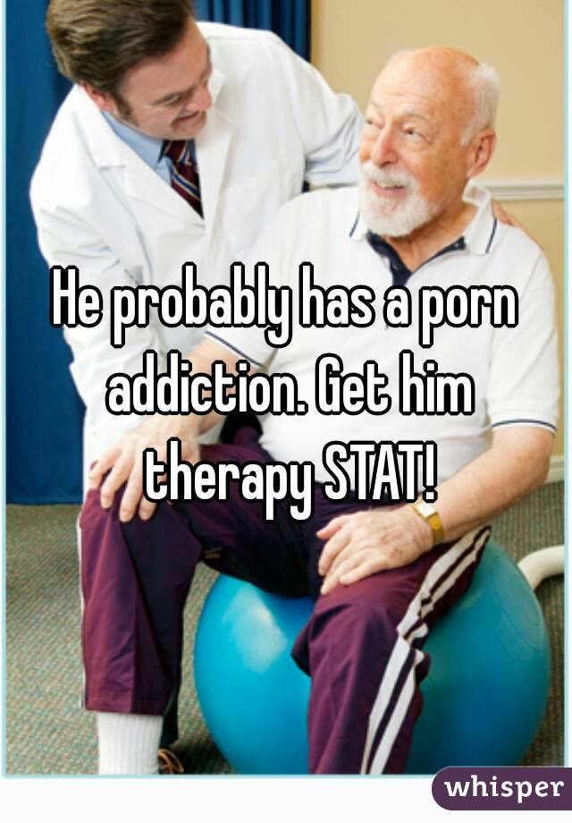 He probably has a porn addiction. Get him therapy STAT!