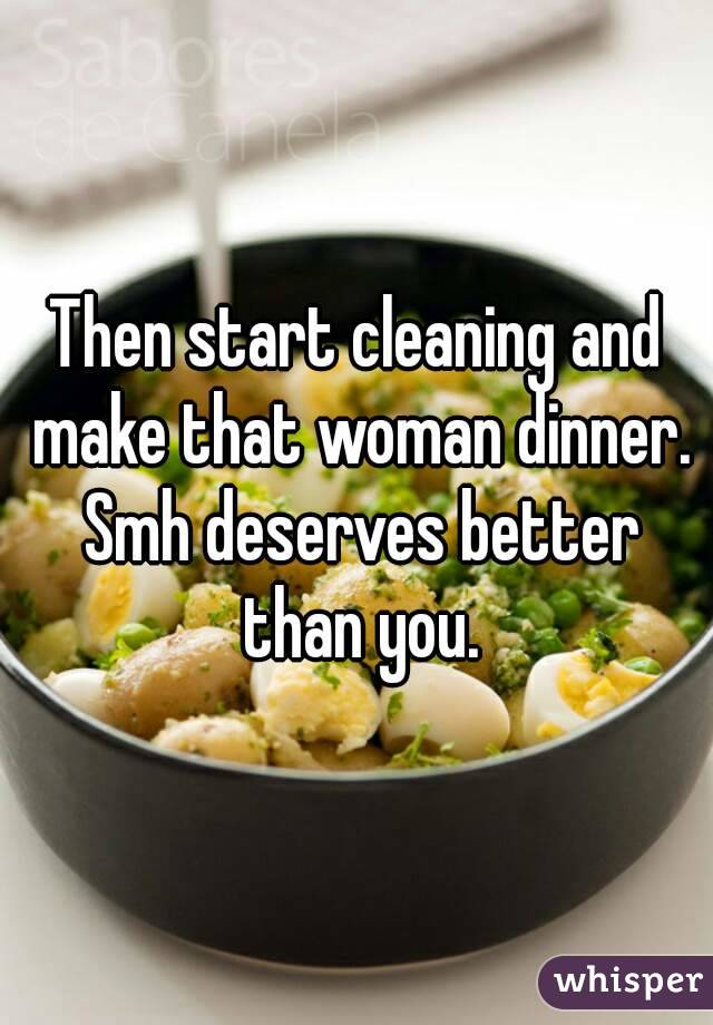 Then start cleaning and make that woman dinner. Smh deserves better than you.