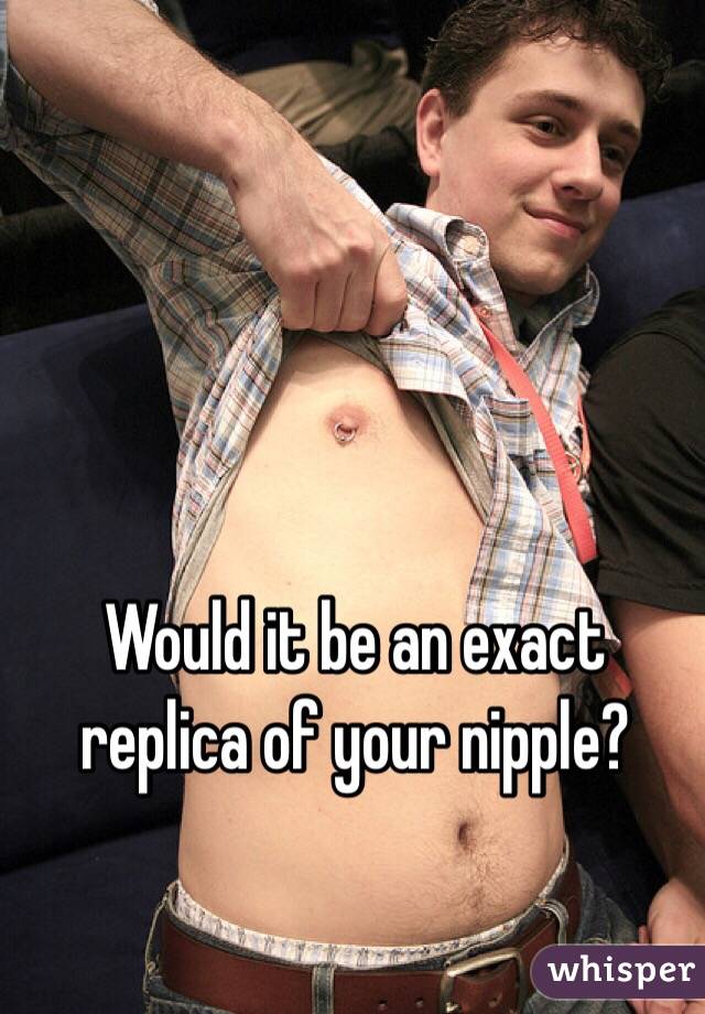 Would it be an exact replica of your nipple?