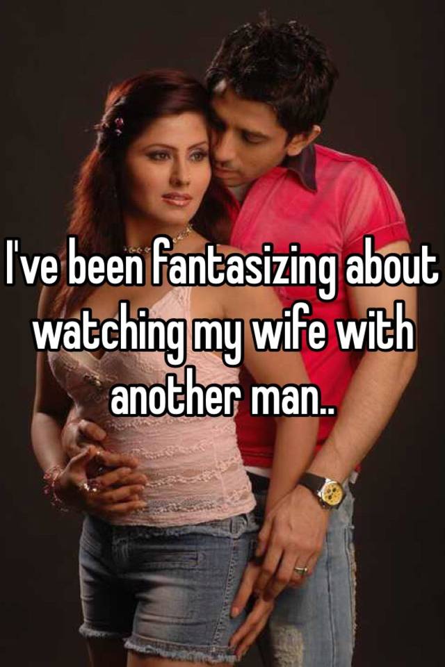 I Ve Been Fantasizing About Watching My Wife With Another Man