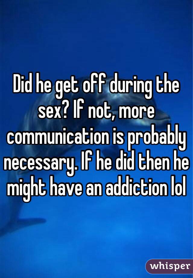 Did he get off during the sex? If not, more communication is probably necessary. If he did then he might have an addiction lol