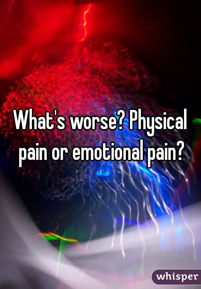 What's worse? Physical pain or emotional pain?
