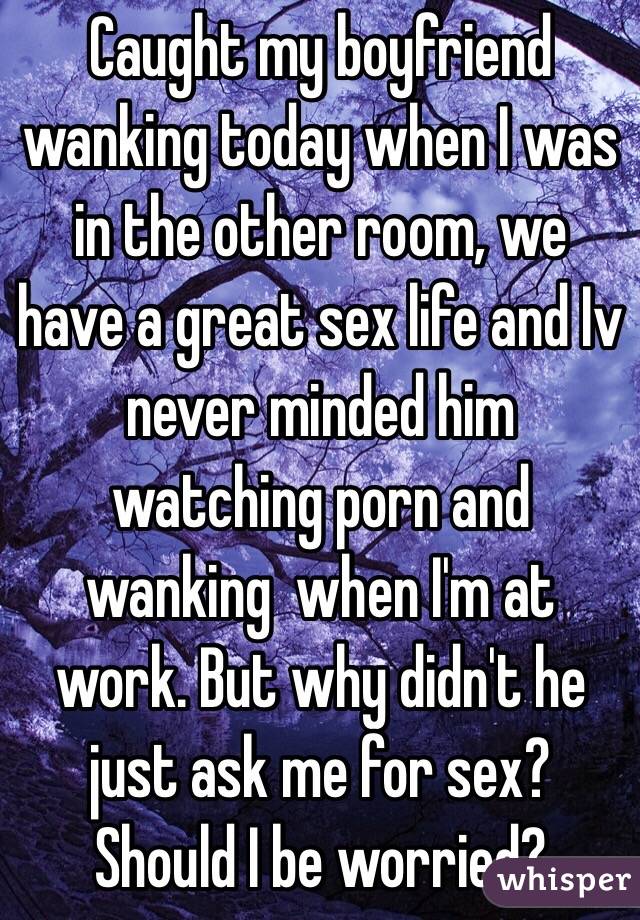 Caught my boyfriend wanking today when I was in the other room, we have a great sex life and Iv never minded him watching porn and wanking  when I'm at work. But why didn't he just ask me for sex? Should I be worried? 
