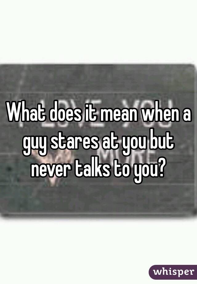 what-does-it-mean-when-a-guy-stares-at-you-but-never-talks-to-you