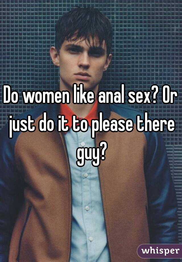 Do women like anal sex? Or just do it to please there guy?
