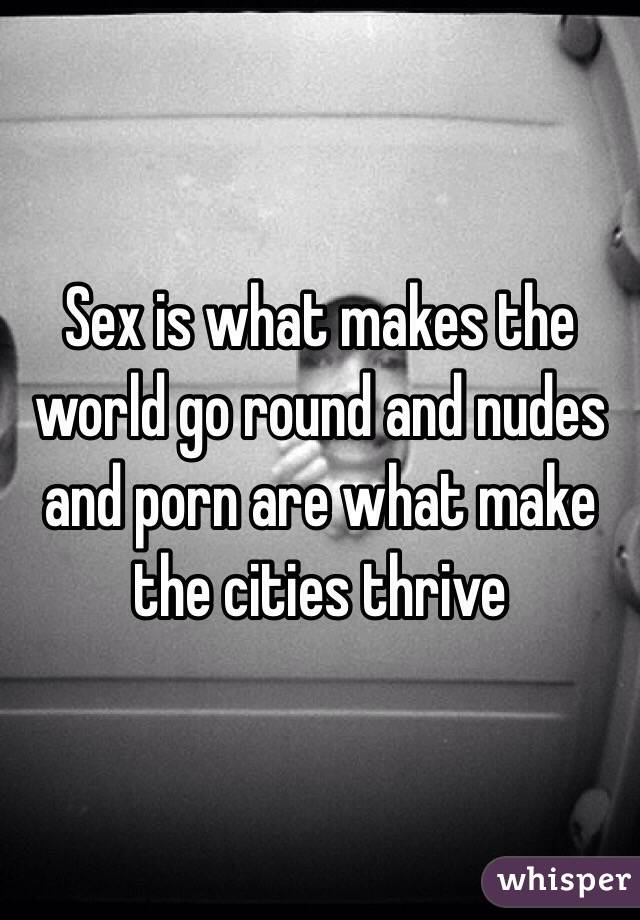 Sex is what makes the world go round and nudes and porn are what make the cities thrive