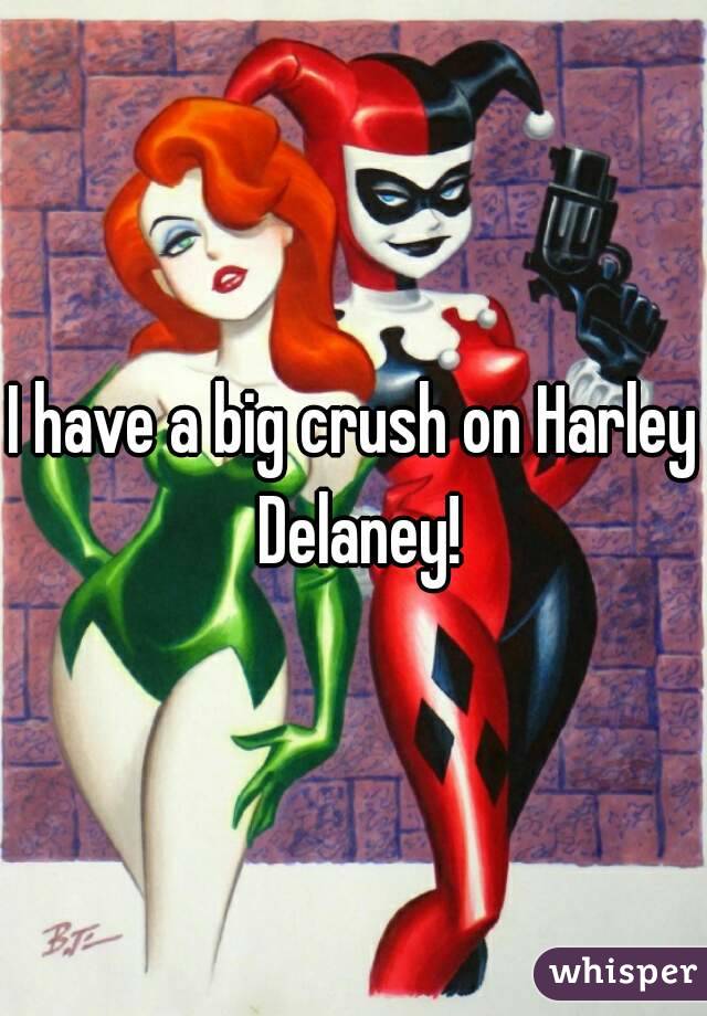 I have a big crush on Harley Delaney!