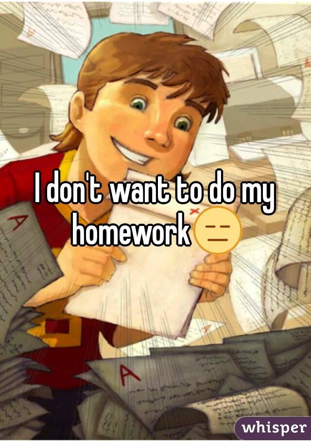 I dont want to do my homework