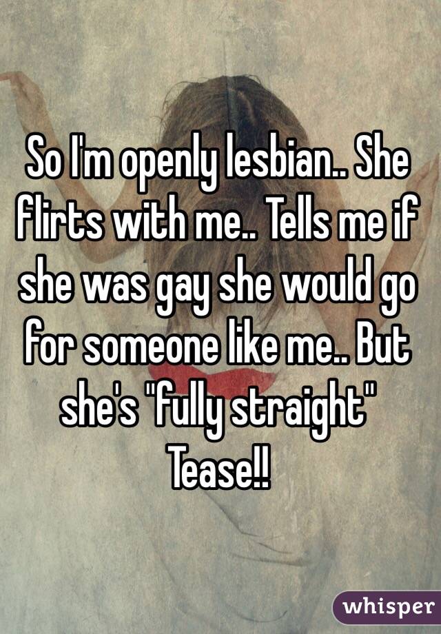 So I'm openly lesbian.. She flirts with me.. Tells me if she was gay she would go for someone like me.. But she's "fully straight"
Tease!! 