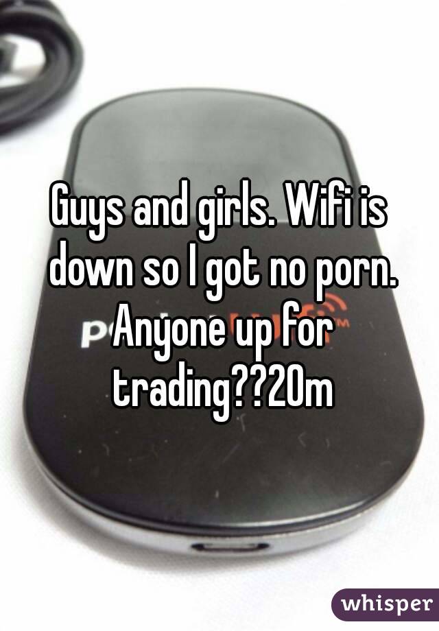 Guys and girls. Wifi is down so I got no porn. Anyone up for trading??20m