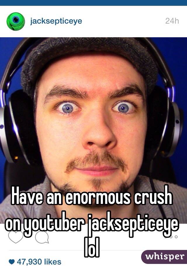 Have an enormous crush on youtuber jacksepticeye lol 