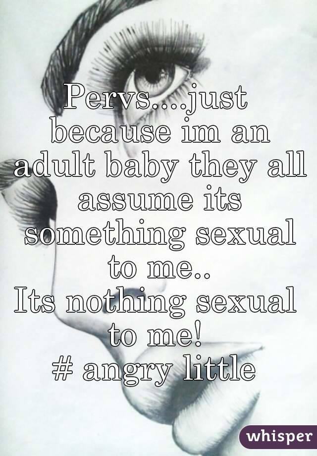Pervs....just because im an adult baby they all assume its something sexual to me..
Its nothing sexual to me! 
# angry little