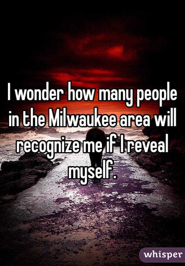 I wonder how many people in the Milwaukee area will recognize me if I reveal myself. 
