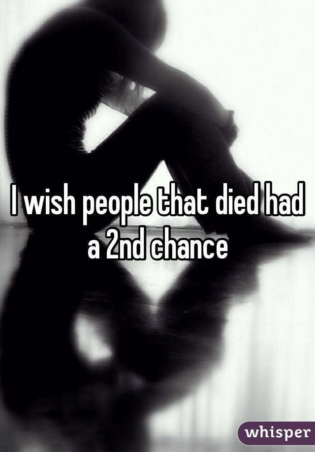 I wish people that died had a 2nd chance 