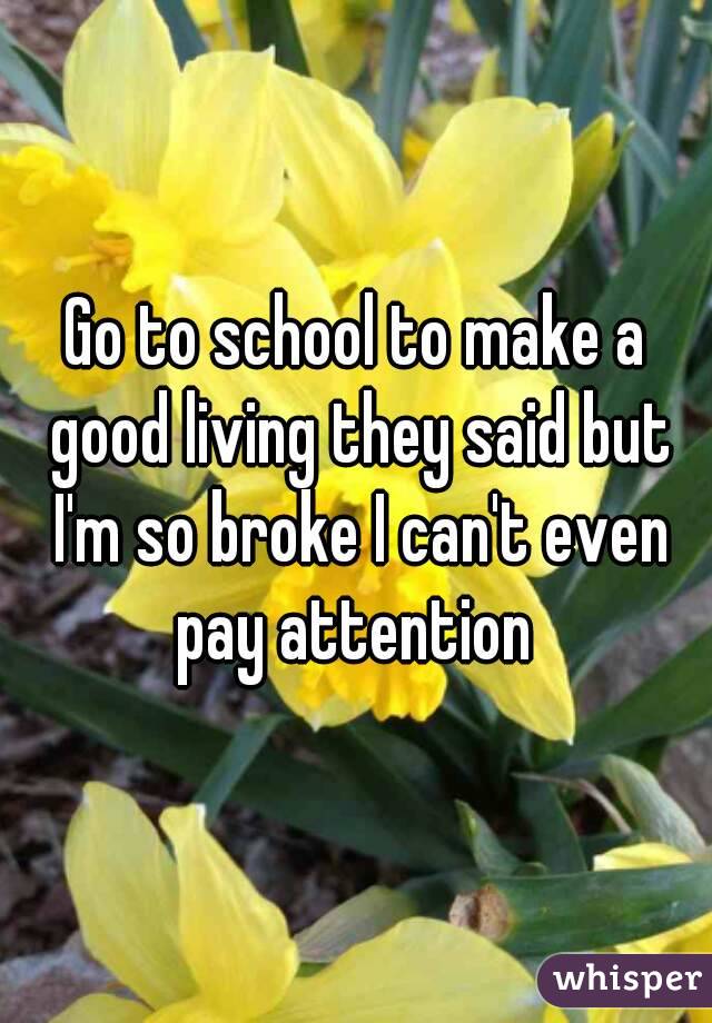 Go to school to make a good living they said but I'm so broke I can't even pay attention 
