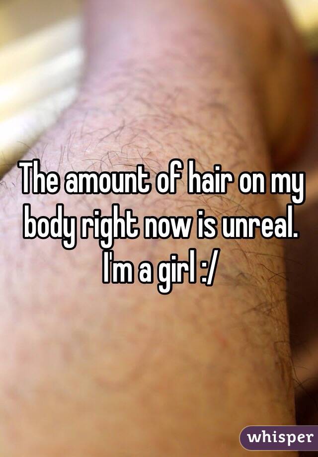 The amount of hair on my body right now is unreal. I'm a girl :/
