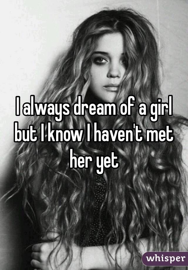 I always dream of a girl but I know I haven't met her yet 