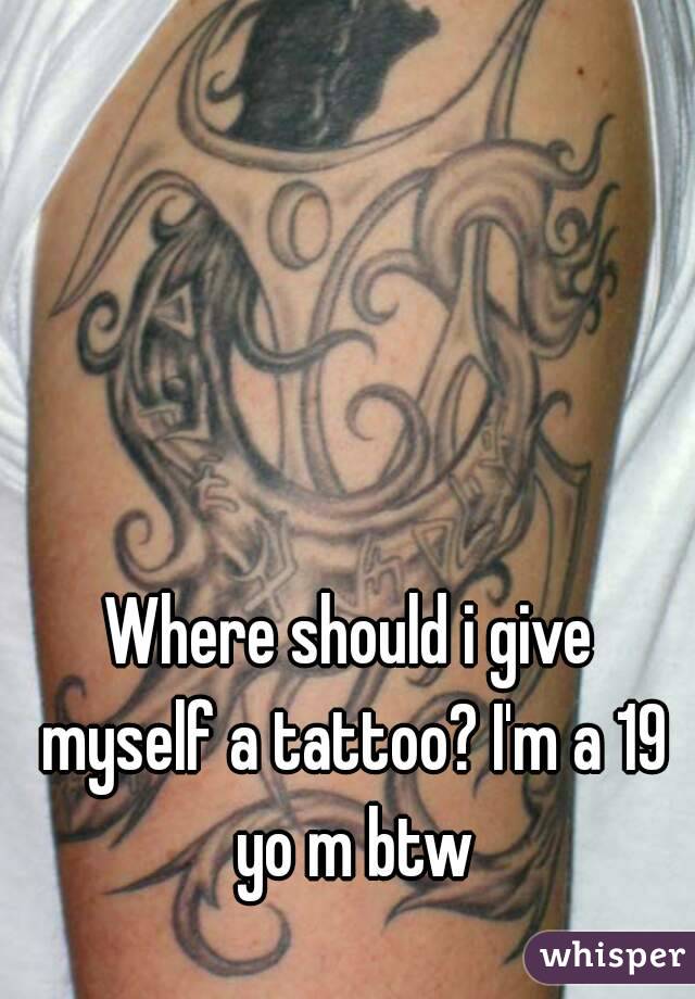 Where should i give myself a tattoo? I'm a 19 yo m btw
