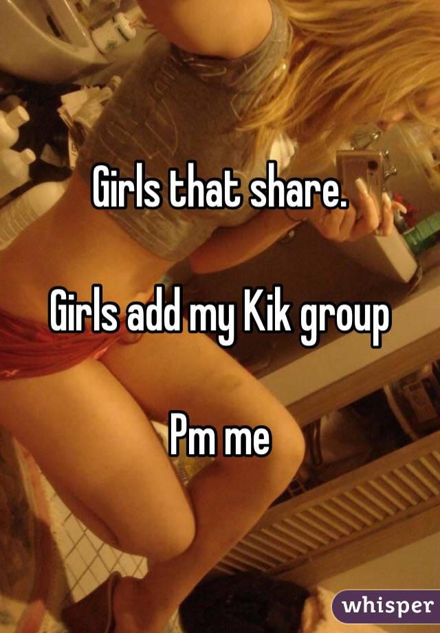 Girls that share.

Girls add my Kik group 

Pm me 
