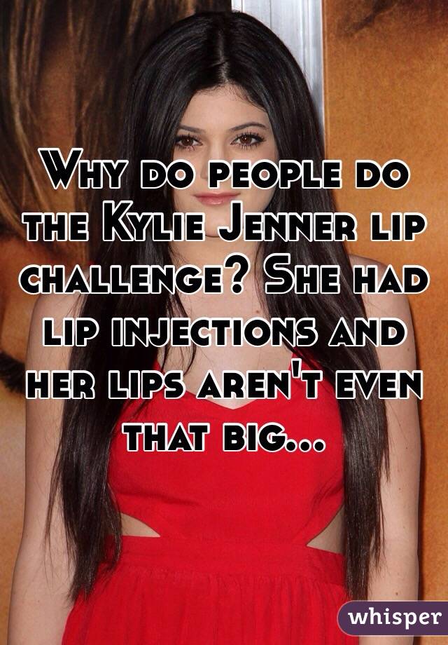 Why do people do the Kylie Jenner lip challenge? She had lip injections and her lips aren't even that big...