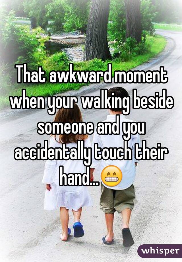 That awkward moment when your walking beside someone and you accidentally touch their hand...😁