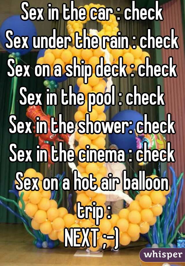 Sex in the car : check
Sex under the rain : check
Sex on a ship deck : check
Sex in the pool : check
Sex in the shower: check
Sex in the cinema : check
Sex on a hot air balloon trip :
NEXT ;-)

