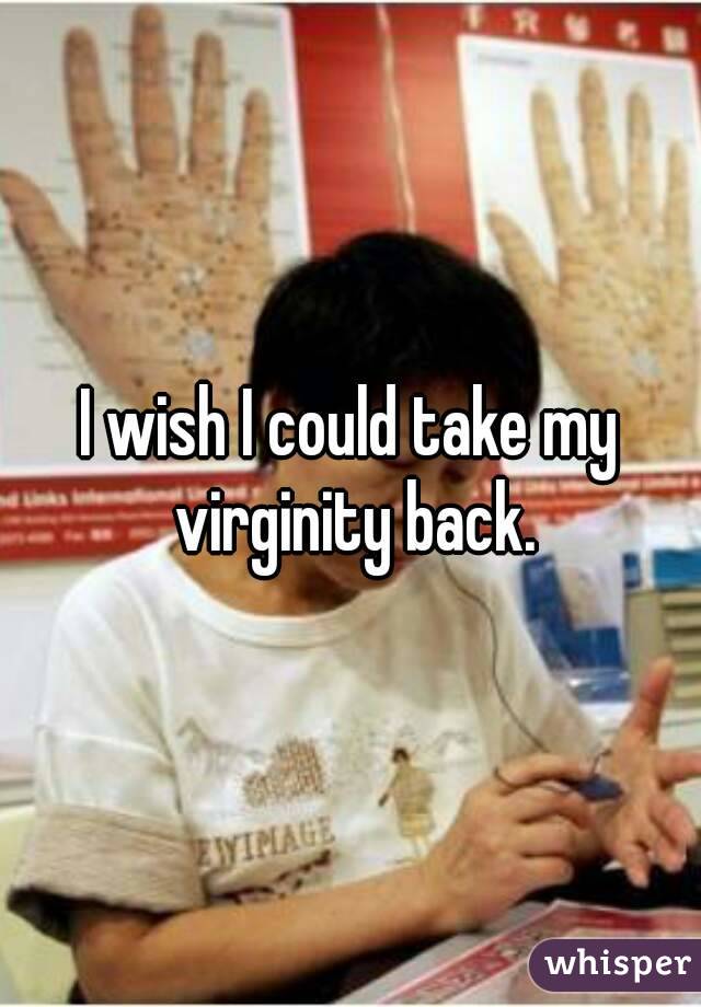 I wish I could take my virginity back.
