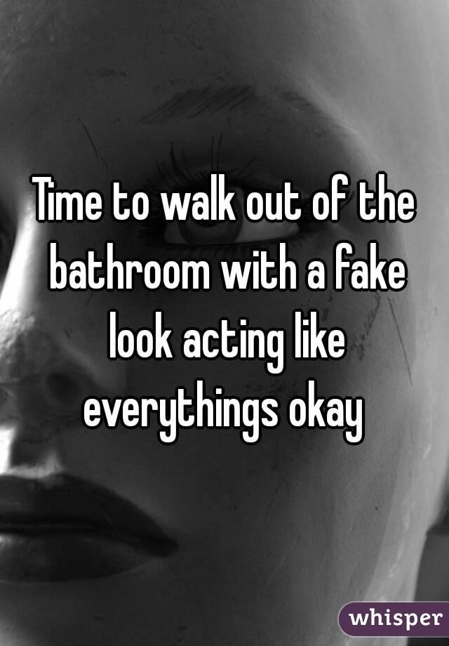 Time to walk out of the bathroom with a fake look acting like everythings okay 